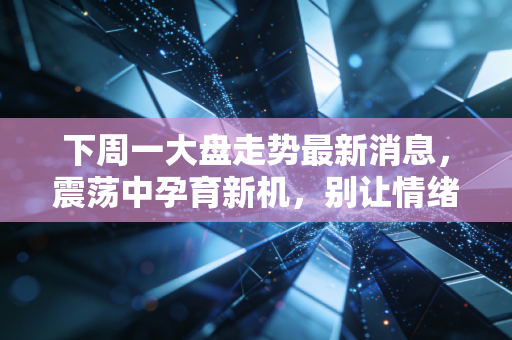 下周一大盘走势最新消息，震荡中孕育新机，别让情绪左右了你的钱包