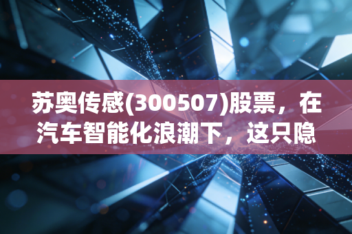 苏奥传感(300507)股票,在汽车智能化浪潮下,这只隐形冠军能否成为你的长跑健将?