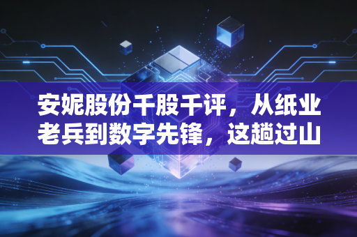 安妮股份千股千评,从纸业老兵到数字先锋,这趟过山车你敢坐吗?