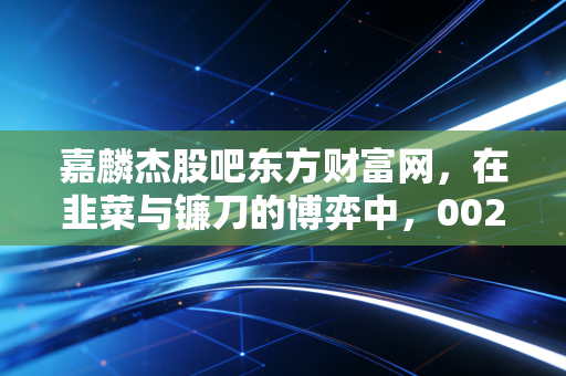 嘉麟杰股吧东方财富网，在韭菜与镰刀的博弈中，002486能否走出独立行情？