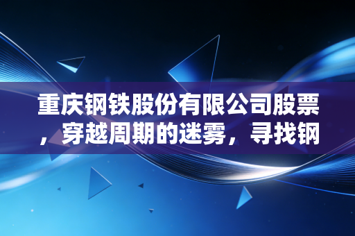 重庆钢铁股份有限公司股票，穿越周期的迷雾，寻找钢铁脊梁的估值锚点