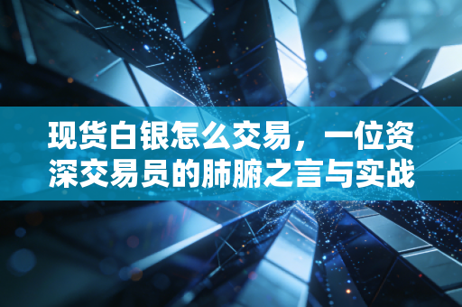 现货白银怎么交易,一位资深交易员的肺腑之言与实战指南