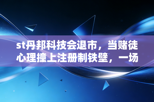 st丹邦科技会退市，当赌徒心理撞上注册制铁壁，一场注定的告别