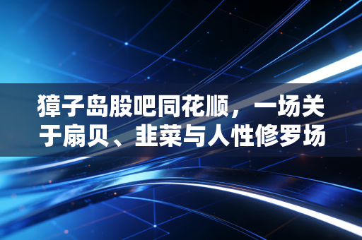 獐子岛股吧同花顺,一场关于扇贝、韭菜与人性修罗场的真实记录