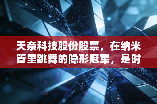 天奈科技股份股票,在纳米管里跳舞的隐形冠军,是时候上车了吗?
