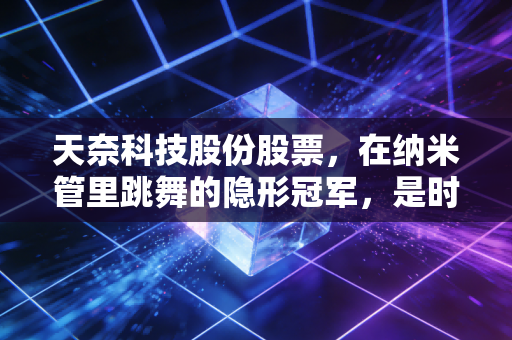 天奈科技股份股票，在纳米管里跳舞的隐形冠军，是时候上车了吗？