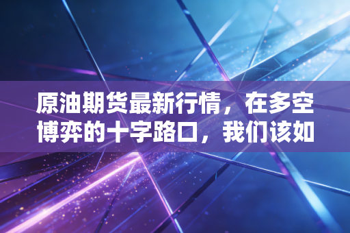 原油期货最新行情,在多空博弈的十字路口,我们该如何看待黑金的起落?