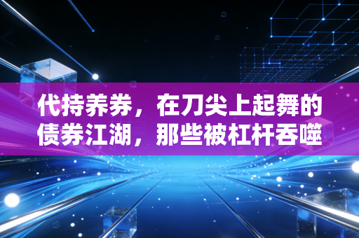 代持养券，在刀尖上起舞的债券江湖，那些被杠杆吞噬的财富与人性