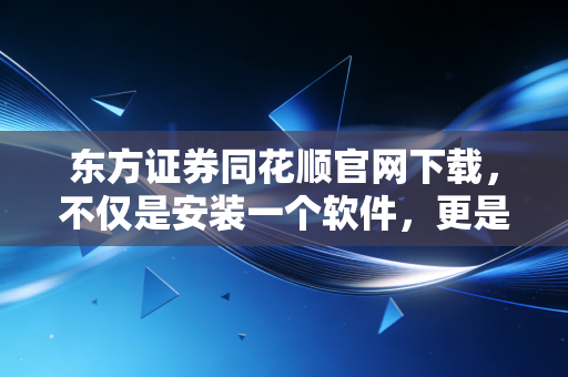 东方证券同花顺官网下载，不仅是安装一个软件，更是选择一种高效的交易生活方式