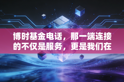 博时基金电话，那一端连接的不仅是服务，更是我们在波动市中的定心丸