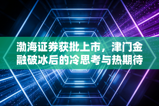 渤海证券获批上市，津门金融破冰后的冷思考与热期待