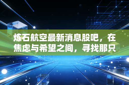 炼石航空最新消息股吧，在焦虑与希望之间，寻找那只浴火重生的鹰