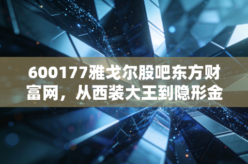600177雅戈尔股吧东方财富网，从西装大王到隐形金主，这只老牌白马股究竟是价值洼地还是价值陷阱？