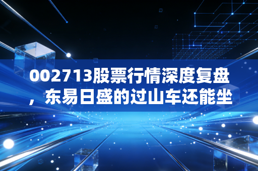 002713股票行情深度复盘,东易日盛的过山车还能坐吗?聊聊家装行业的冷暖自知