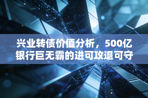 兴业转债价值分析,500亿银行巨无霸的进可攻退可守,是鸡肋还是黄金坑?