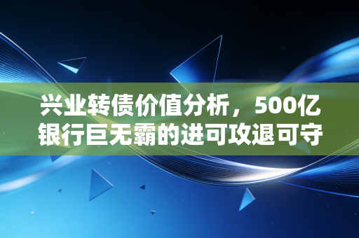 兴业转债价值分析，500亿银行巨无霸的进可攻退可守，是鸡肋还是黄金坑？