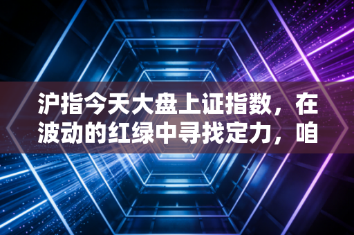 沪指今天大盘上证指数，在波动的红绿中寻找定力，咱们普通人该怎么看？