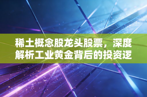 稀土概念股龙头股票,深度解析工业黄金背后的投资逻辑与未来机遇