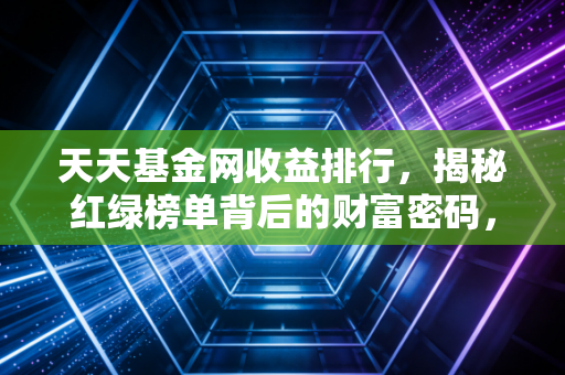 天天基金网收益排行,揭秘红绿榜单背后的财富密码,别让你的贪婪成为镰刀下的韭菜
