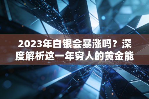 2023年白银会暴涨吗？深度解析这一年穷人的黄金能否逆袭