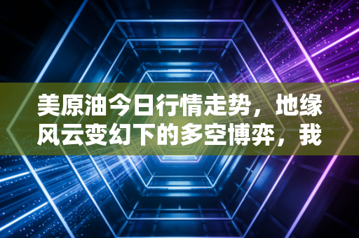 美原油今日行情走势，地缘风云变幻下的多空博弈，我们该如何应对？