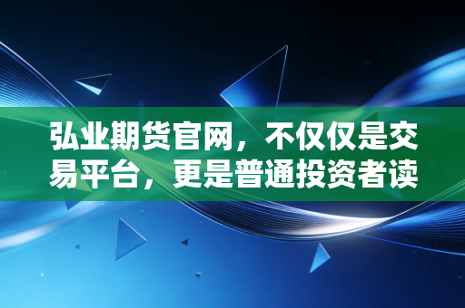 弘业期货官网，不仅仅是交易平台，更是普通投资者读懂期货世界的窗口