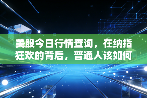 美股今日行情查询,在纳指狂欢的背后,普通人该如何守住自己的钱包?