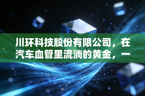 川环科技股份有限公司,在汽车血管里流淌的黄金,一只被低估的新能源弄潮儿