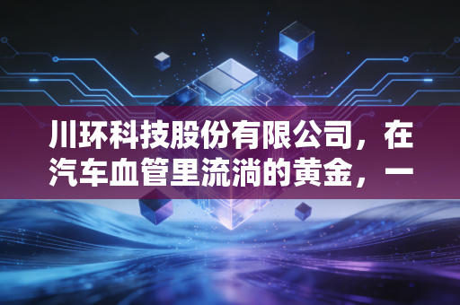 川环科技股份有限公司，在汽车血管里流淌的黄金，一只被低估的新能源弄潮儿