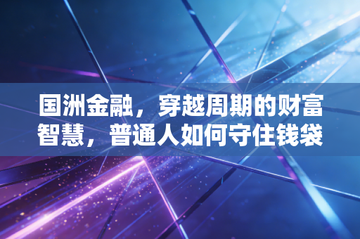 国洲金融，穿越周期的财富智慧，普通人如何守住钱袋子？