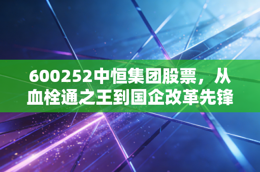 600252中恒集团股票，从血栓通之王到国企改革先锋，这只医药老将还能打吗？