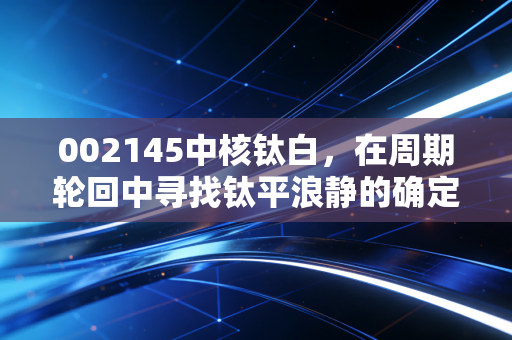 002145中核钛白,在周期轮回中寻找钛平浪静的确定性