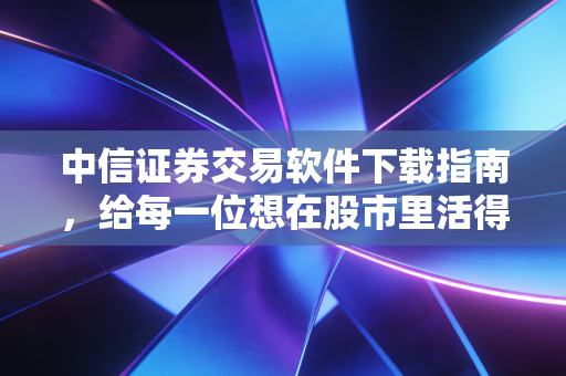 中信证券交易软件下载指南,给每一位想在股市里活得好的投资者
