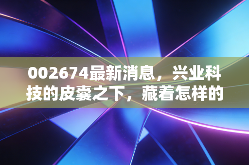 002674最新消息，兴业科技的皮囊之下，藏着怎样的投资玄机？