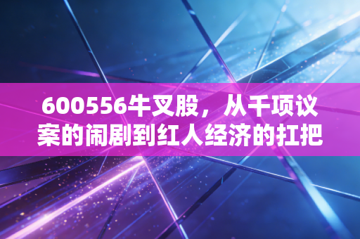 600556牛叉股，从千项议案的闹剧到红人经济的扛把子，这只票到底有没有搞头？