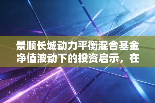 景顺长城动力平衡混合基金净值波动下的投资启示，在不确定的市场中寻找平衡的艺术