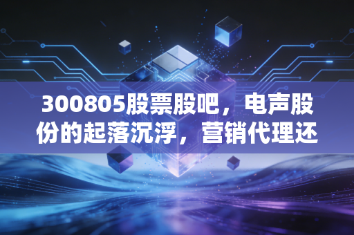 300805股票股吧，电声股份的起落沉浮，营销代理还能讲出什么新故事？