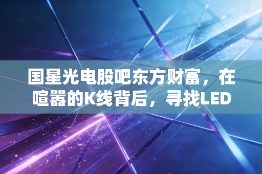 国星光电股吧东方财富，在喧嚣的K线背后，寻找LED老兵的第二春