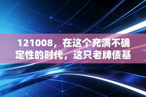 121008，在这个充满不确定性的时代，这只老牌债基还能给我们要的安心吗？