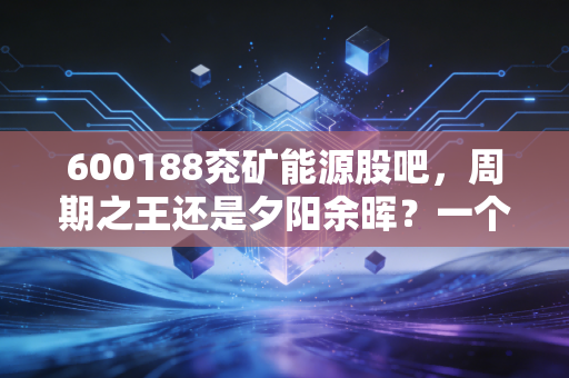 600188兖矿能源股吧，周期之王还是夕阳余晖？一个老股民的深度复盘与碎碎念