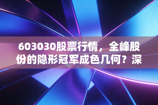 603030股票行情，全峰股份的隐形冠军成色几何？深度剖析其投资价值与未来变数