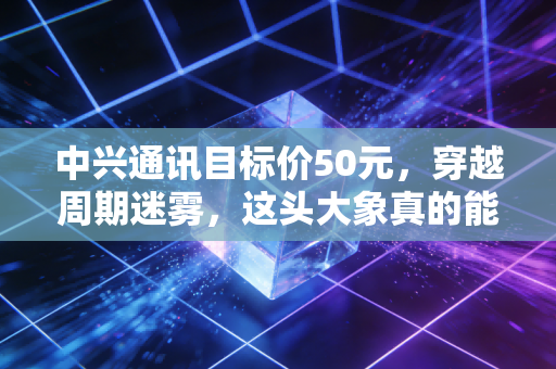 中兴通讯目标价50元，穿越周期迷雾，这头大象真的能起舞吗？