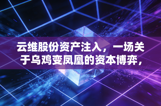 云维股份资产注入，一场关于乌鸡变凤凰的资本博弈，普通投资者该如何接招？