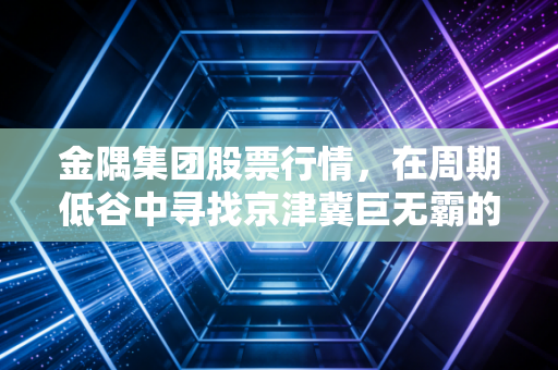 金隅集团股票行情，在周期低谷中寻找京津冀巨无霸的突围之路