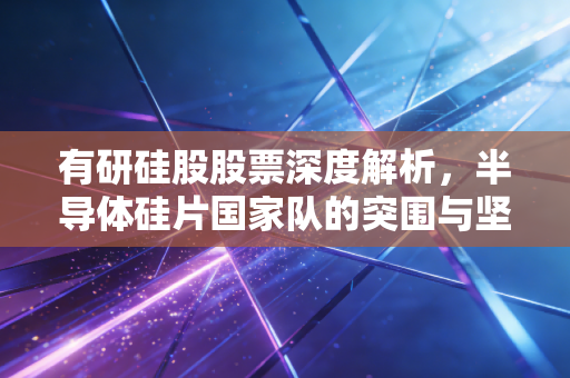 有研硅股股票深度解析，半导体硅片国家队的突围与坚守，在周期波动中寻找确定性