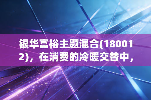 银华富裕主题混合(180012)，在消费的冷暖交替中，做时间的朋友