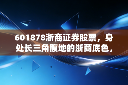 601878浙商证券股票,身处长三角腹地的浙商底色,能否在券商并购浪潮中突围?