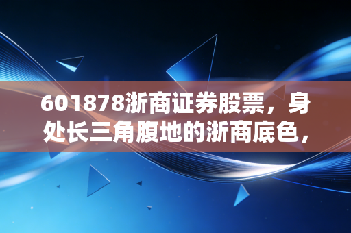 601878浙商证券股票，身处长三角腹地的浙商底色，能否在券商并购浪潮中突围？