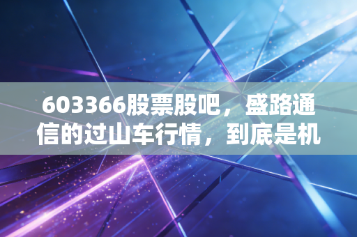 603366股票股吧，盛路通信的过山车行情，到底是机会还是深坑？