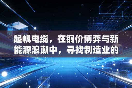 起帆电缆，在铜价博弈与新能源浪潮中，寻找制造业的隐形冠军